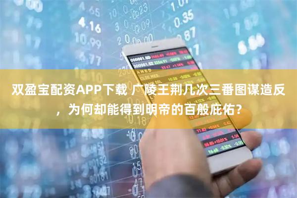 双盈宝配资APP下载 广陵王荆几次三番图谋造反，为何却能得到明帝的百般庇佑？