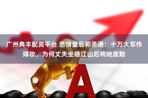 广州典丰配资平台 悲情皇后郭圣通：十万大军作嫁妆，为何丈夫坐稳江山后将她废黜