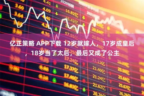 亿正策略 APP下载 12岁就嫁人，17岁成皇后，18岁当了太后，最后又成了公主