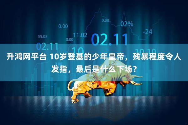 升鸿网平台 10岁登基的少年皇帝，残暴程度令人发指，最后是什么下场？