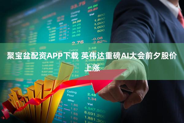 聚宝盆配资APP下载 英伟达重磅AI大会前夕股价上涨