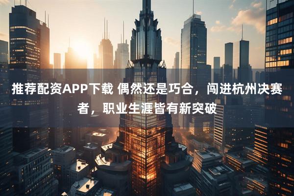 推荐配资APP下载 偶然还是巧合，闯进杭州决赛者，职业生涯皆有新突破