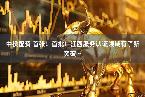 中投配资 首张！首批！江西服务认证领域有了新突破～