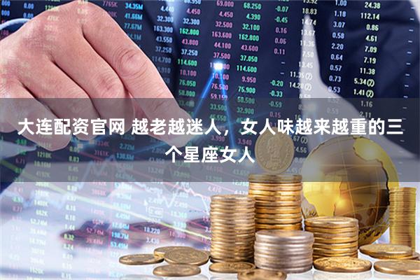 大连配资官网 越老越迷人，女人味越来越重的三个星座女人