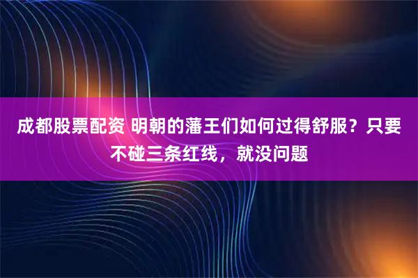 成都股票配资 明朝的藩王们如何过得舒服？只要不碰三条红线，就没问题