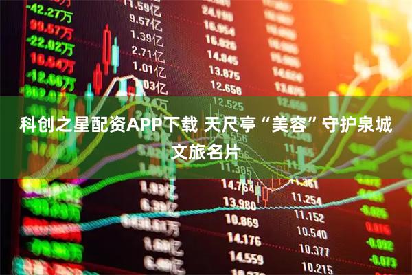 科创之星配资APP下载 天尺亭“美容”守护泉城文旅名片