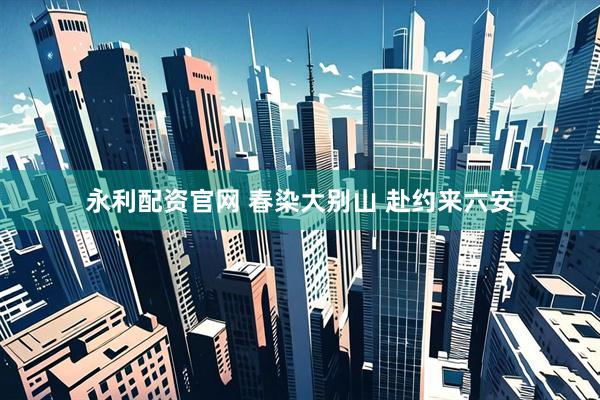 永利配资官网 春染大别山 赴约来六安