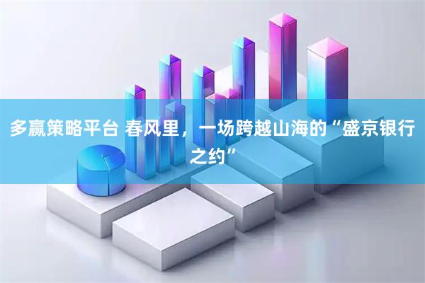 多赢策略平台 春风里，一场跨越山海的“盛京银行之约”