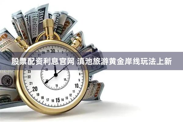 股票配资利息官网 滇池旅游黄金岸线玩法上新