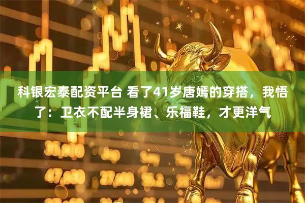 科银宏泰配资平台 看了41岁唐嫣的穿搭，我悟了：卫衣不配半身裙、乐福鞋，才更洋气