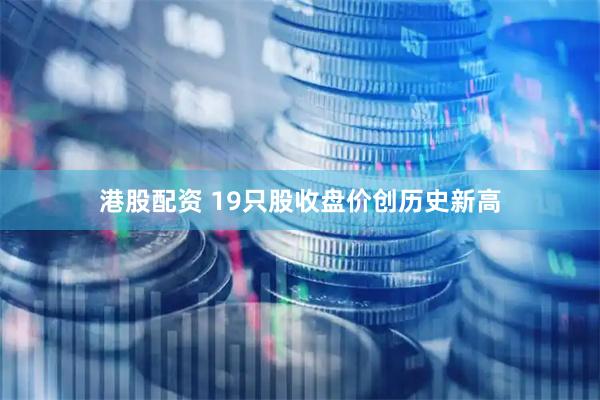 港股配资 19只股收盘价创历史新高