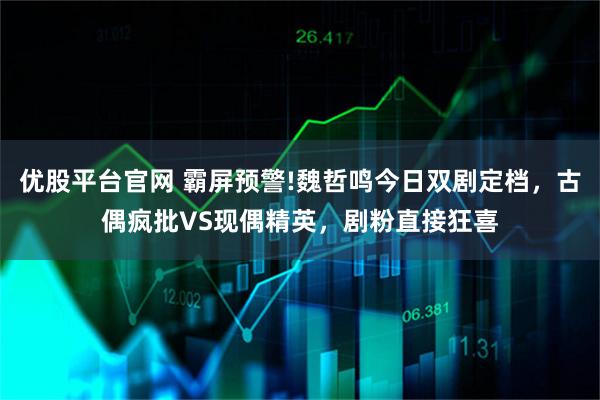 优股平台官网 霸屏预警!魏哲鸣今日双剧定档，古偶疯批VS现偶精英，剧粉直接狂喜