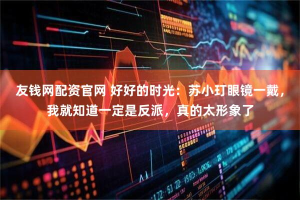 友钱网配资官网 好好的时光：苏小玎眼镜一戴，我就知道一定是反派，真的太形象了