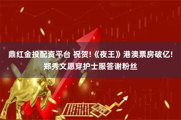 鼎红金投配资平台 祝贺!《夜王》港澳票房破亿!郑秀文愿穿护士服答谢粉丝