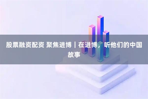 股票融资配资 聚焦进博｜在进博，听他们的中国故事