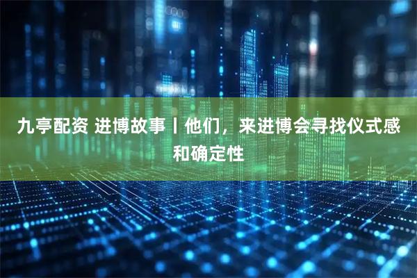 九亭配资 进博故事丨他们，来进博会寻找仪式感和确定性