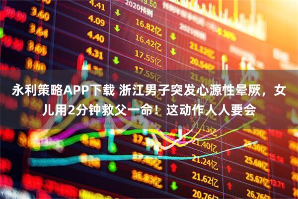 永利策略APP下载 浙江男子突发心源性晕厥，女儿用2分钟救父一命！这动作人人要会