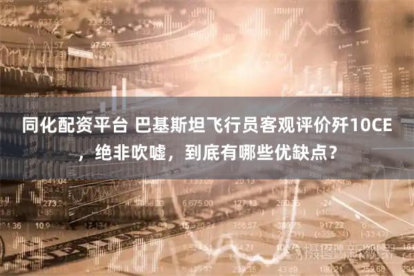 同化配资平台 巴基斯坦飞行员客观评价歼10CE，绝非吹嘘，到底有哪些优缺点？