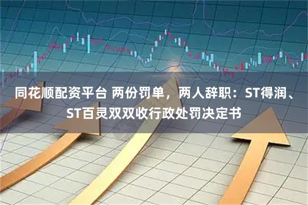 同花顺配资平台 两份罚单，两人辞职：ST得润、ST百灵双双收行政处罚决定书