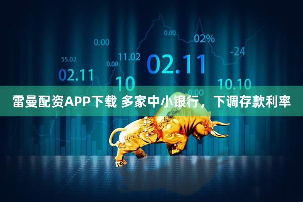 雷曼配资APP下载 多家中小银行，下调存款利率