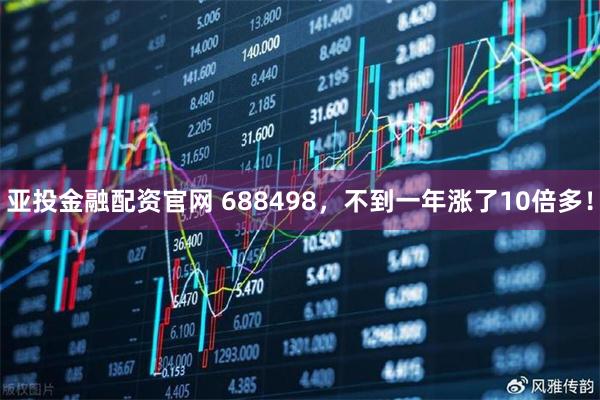亚投金融配资官网 688498，不到一年涨了10倍多！