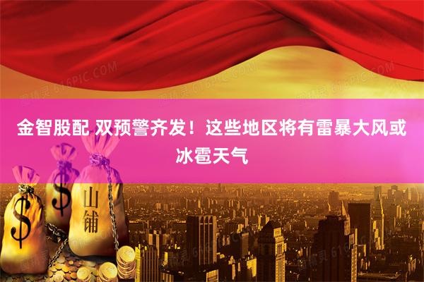 金智股配 双预警齐发！这些地区将有雷暴大风或冰雹天气