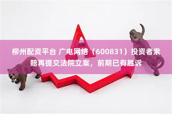 柳州配资平台 广电网络（600831）投资者索赔再提交法院立案，前期已有胜诉