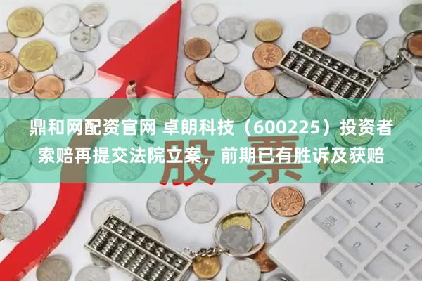 鼎和网配资官网 卓朗科技（600225）投资者索赔再提交法院立案，前期已有胜诉及获赔