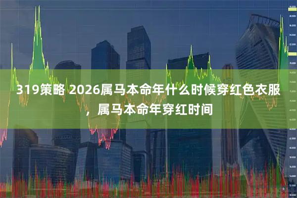 319策略 2026属马本命年什么时候穿红色衣服，属马本命年穿红时间