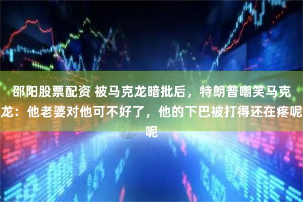 邵阳股票配资 被马克龙暗批后，特朗普嘲笑马克龙：他老婆对他可不好了，他的下巴被打得还在疼呢