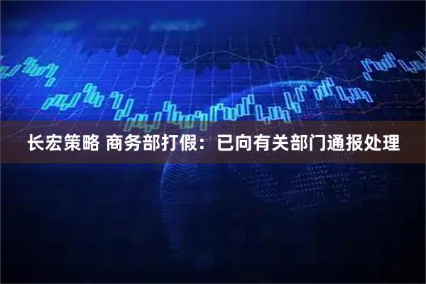 长宏策略 商务部打假：已向有关部门通报处理