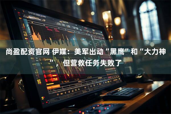 尚盈配资官网 伊媒：美军出动“黑鹰”和“大力神”，但营救任务失败了