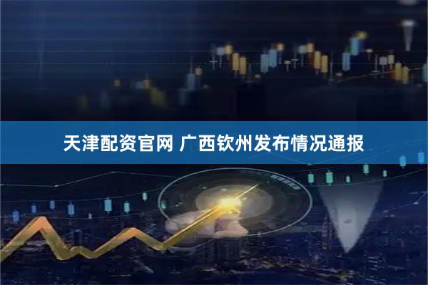 天津配资官网 广西钦州发布情况通报