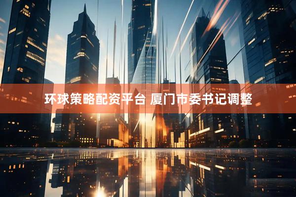 环球策略配资平台 厦门市委书记调整