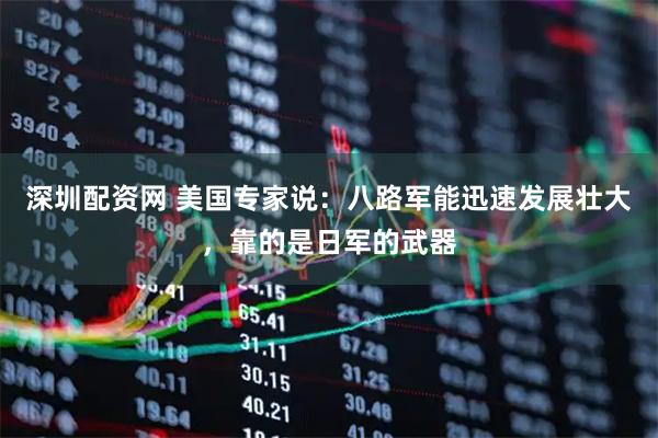深圳配资网 美国专家说：八路军能迅速发展壮大，靠的是日军的武器