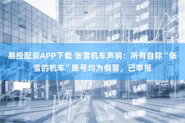 易投配资APP下载 张雪机车声明：所有自称“张雪的机车”账号均为假冒，已举报