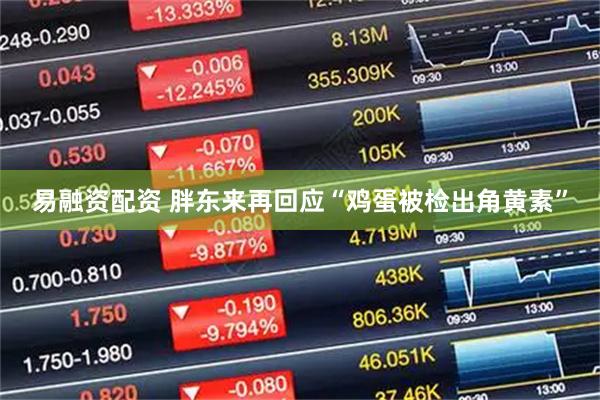 易融资配资 胖东来再回应“鸡蛋被检出角黄素”
