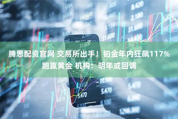 腾思配资官网 交易所出手！铂金年内狂飙117%跑赢黄金 机构：明年或回调