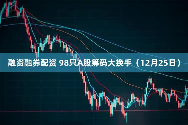 融资融券配资 98只A股筹码大换手（12月25日）