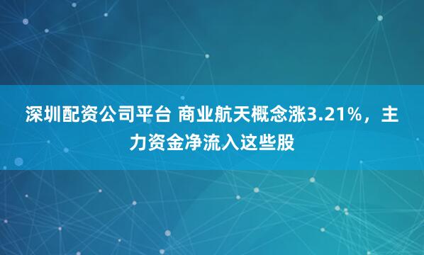 深圳配资公司平台 商业航天概念涨3.21%，主力资金净流入这些股