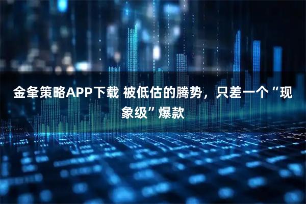 金夆策略APP下载 被低估的腾势，只差一个“现象级”爆款