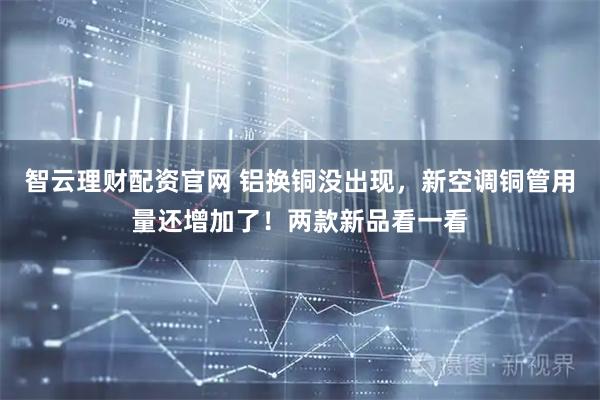 智云理财配资官网 铝换铜没出现，新空调铜管用量还增加了！两款新品看一看