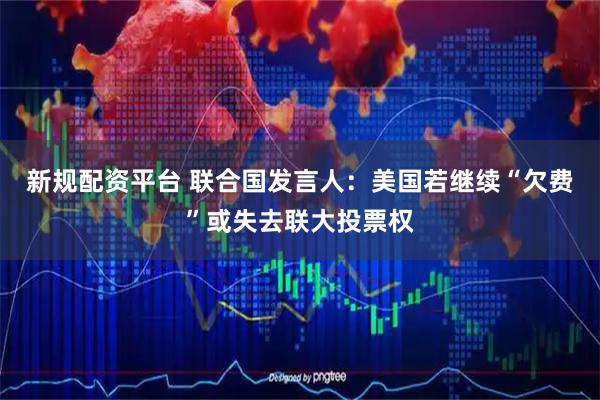 新规配资平台 联合国发言人：美国若继续“欠费”或失去联大投票权