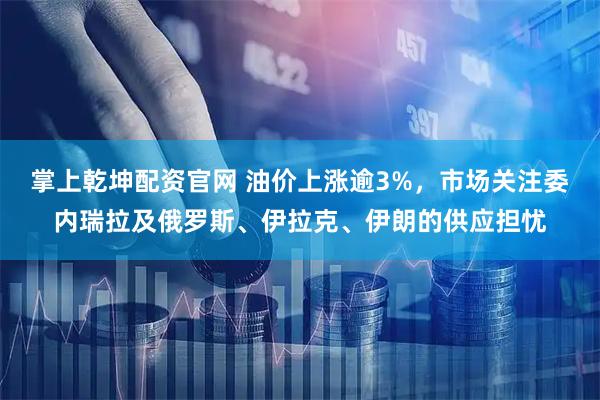 掌上乾坤配资官网 油价上涨逾3%，市场关注委内瑞拉及俄罗斯、伊拉克、伊朗的供应担忧