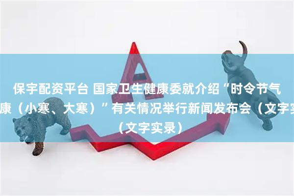 保宇配资平台 国家卫生健康委就介绍“时令节气与健康（小寒、大寒）”有关情况举行新闻发布会（文字实录）
