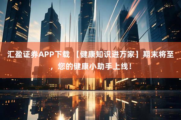 汇盈证券APP下载 【健康知识进万家】期末将至，您的健康小助手上线！