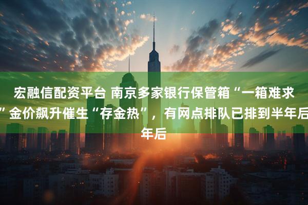 宏融信配资平台 南京多家银行保管箱“一箱难求”金价飙升催生“存金热”，有网点排队已排到半年后