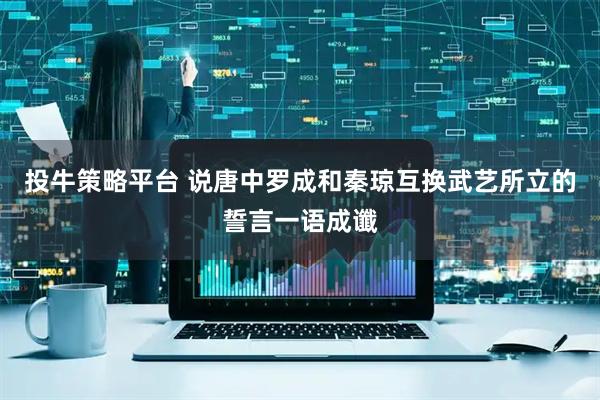投牛策略平台 说唐中罗成和秦琼互换武艺所立的誓言一语成谶
