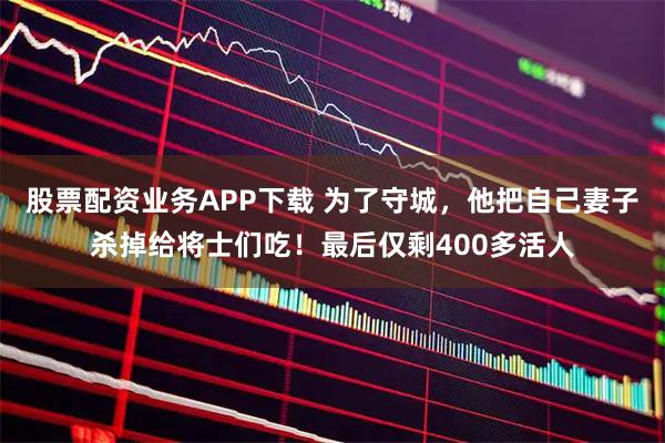 股票配资业务APP下载 为了守城，他把自己妻子杀掉给将士们吃！最后仅剩400多活人