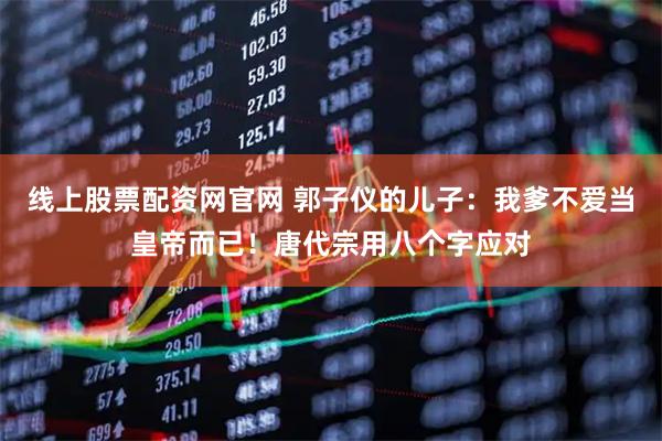 线上股票配资网官网 郭子仪的儿子：我爹不爱当皇帝而已！唐代宗用八个字应对